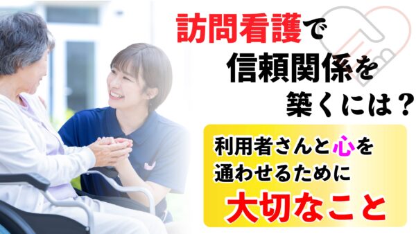 訪問看護で信頼関係を築くには？利用者さんと心を通わせるために大切なこと