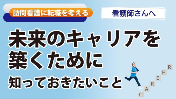訪問看護に転職を考える看護師さんへ「未来のキャリアを築くために知っておきたいこと」